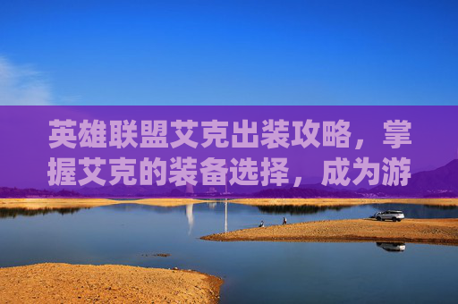 英雄联盟艾克出装攻略，掌握艾克的装备选择，成为游戏中的佼佼者