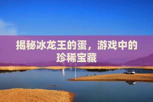 揭秘冰龙王的蛋，游戏中的珍稀宝藏