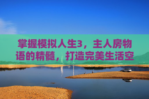 掌握模拟人生3，主人房物语的精髓，打造完美生活空间