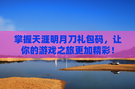 掌握天涯明月刀礼包码，让你的游戏之旅更加精彩！