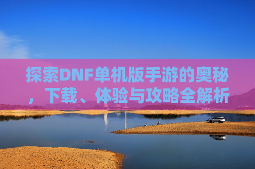 探索DNF单机版手游的奥秘，下载、体验与攻略全解析