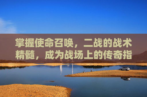 掌握使命召唤，二战的战术精髓，成为战场上的传奇指挥官