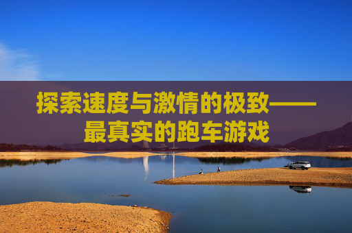 探索速度与激情的极致——最真实的跑车游戏