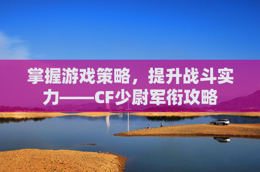 掌握游戏策略，提升战斗实力——CF少尉军衔攻略