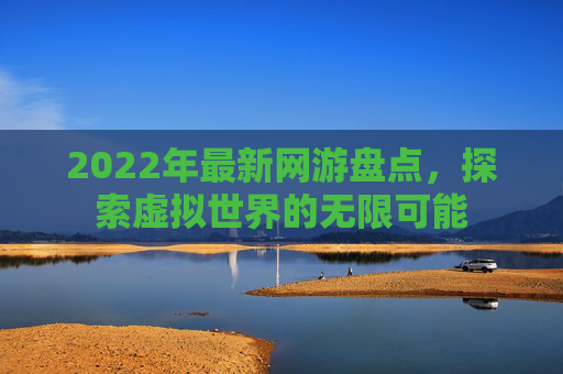 2022年最新网游盘点，探索虚拟世界的无限可能