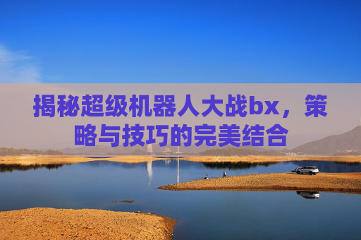 揭秘超级机器人大战bx，策略与技巧的完美结合