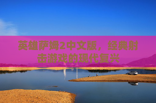 英雄萨姆2中文版,经典射击游戏的现代复兴 英雄萨姆2中文版,经典射击游戏的现代复兴