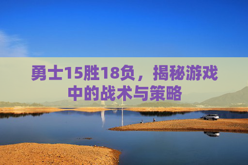 勇士15胜18负，揭秘游戏中的战术与策略