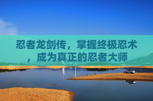 忍者龙剑传，掌握终极忍术，成为真正的忍者大师