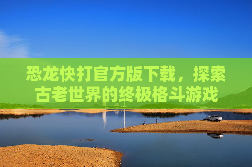 恐龙快打官方版下载，探索古老世界的终极格斗游戏