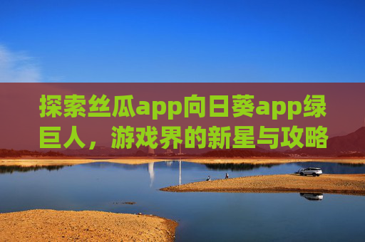 探索丝瓜app向日葵app绿巨人，游戏界的新星与攻略指南