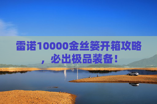 雷诺10000金丝篓开箱攻略，必出极品装备！