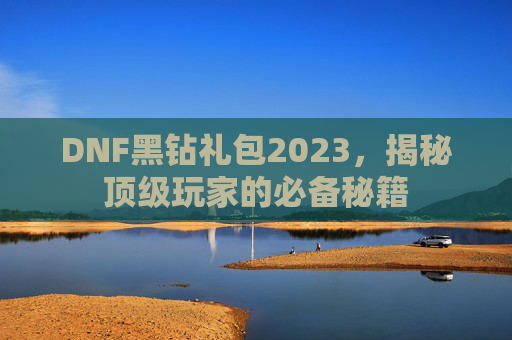 DNF黑钻礼包2023，揭秘顶级玩家的必备秘籍