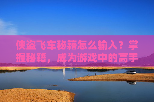 侠盗飞车秘籍怎么输入？掌握秘籍，成为游戏中的高手！