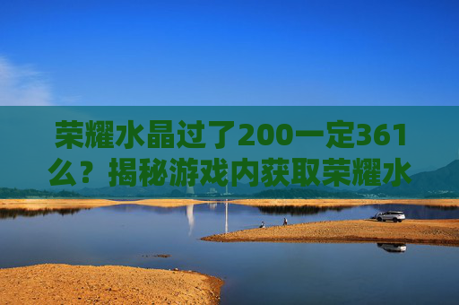 荣耀水晶过了200一定361么？揭秘游戏内获取荣耀水晶的真相！
