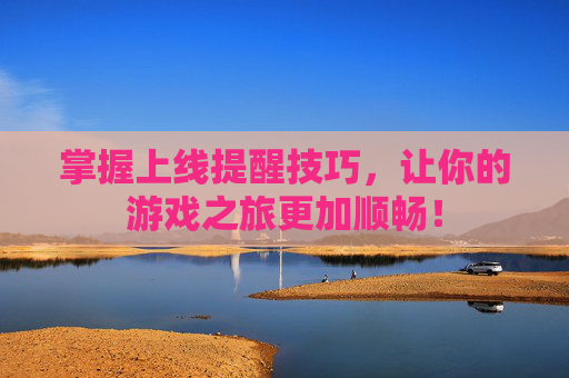 掌握上线提醒技巧，让你的游戏之旅更加顺畅！