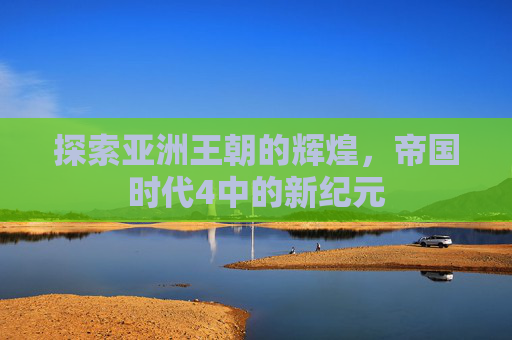探索亚洲王朝的辉煌，帝国时代4中的新纪元