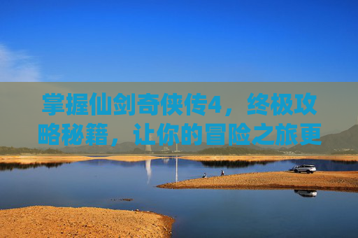 掌握仙剑奇侠传4，终极攻略秘籍，让你的冒险之旅更加精彩