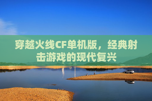 穿越火线CF单机版，经典射击游戏的现代复兴