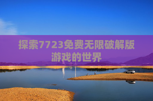 探索7723免费无限破解版游戏的世界