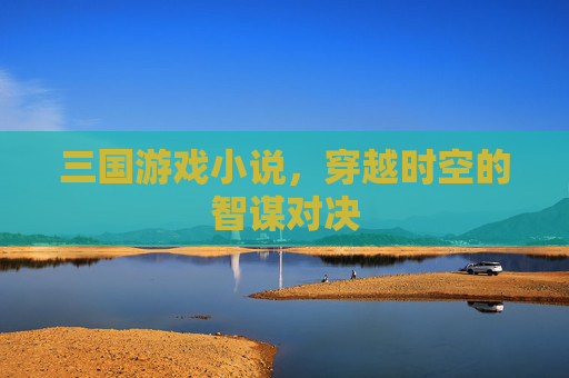 三国游戏小说，穿越时空的智谋对决