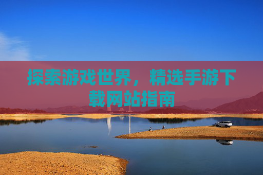 探索游戏世界，精选手游下载网站指南