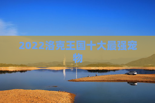 2022洛克王国十大最强宠物