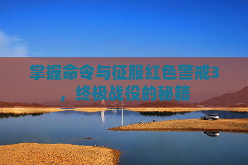 掌握命令与征服红色警戒3，终极战役的秘籍