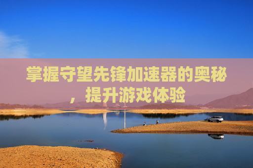 掌握守望先锋加速器的奥秘，提升游戏体验