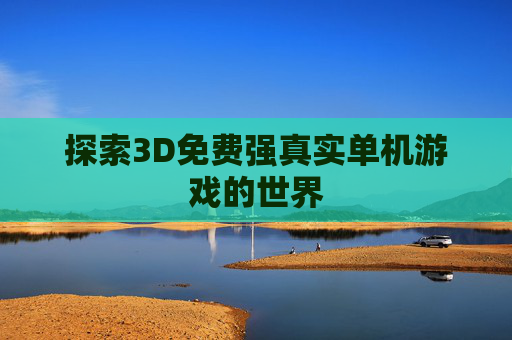 探索3D免费强真实单机游戏的世界