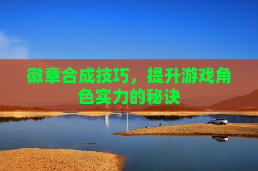 徽章合成技巧，提升游戏角色实力的秘诀