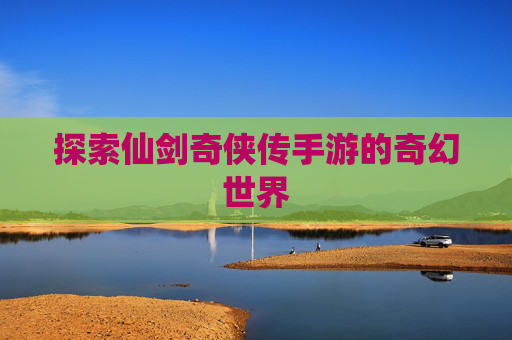 探索仙剑奇侠传手游的奇幻世界