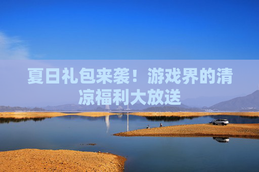 夏日礼包来袭！游戏界的清凉福利大放送