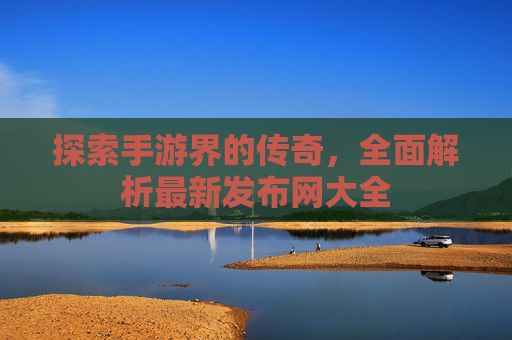 探索手游界的传奇，全面解析最新发布网大全