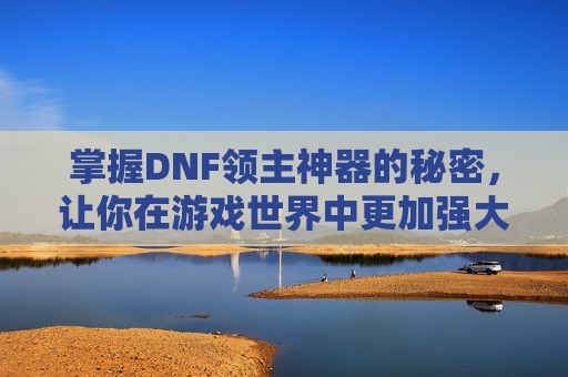 掌握DNF领主神器的秘密，让你在游戏世界中更加强大