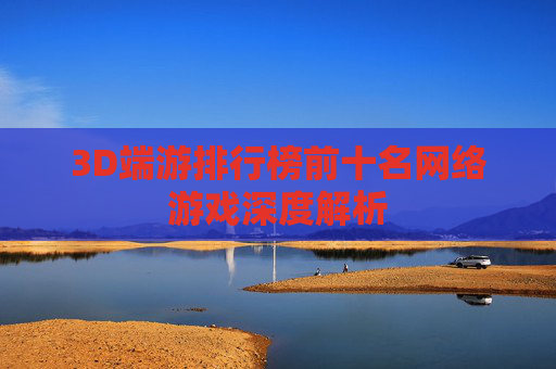 3D端游排行榜前十名网络游戏深度解析