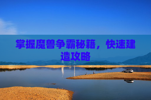 掌握魔兽争霸秘籍，快速建造攻略