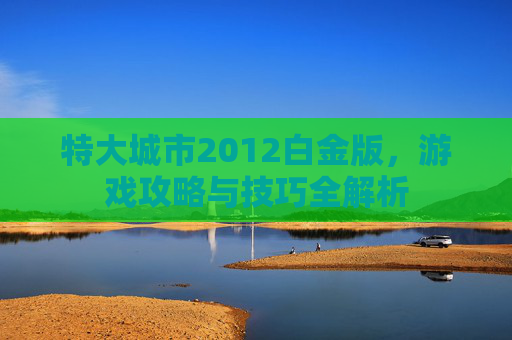 特大城市2012白金版，游戏攻略与技巧全解析