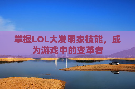 掌握LOL大发明家技能，成为游戏中的变革者