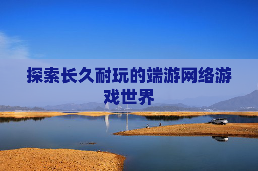 探索长久耐玩的端游网络游戏世界