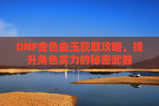 DNF金色曲玉获取攻略，提升角色实力的秘密武器