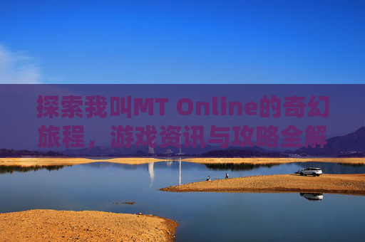 探索我叫MT Online的奇幻旅程，游戏资讯与攻略全解析