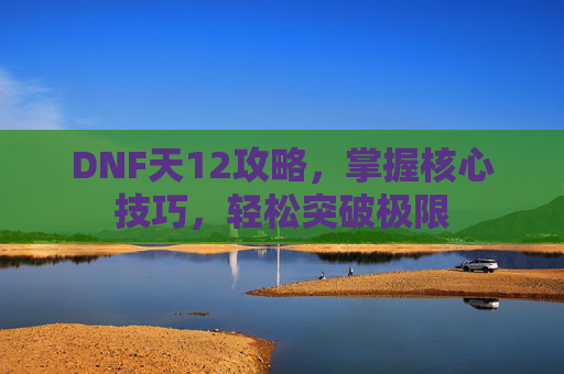 DNF天12攻略，掌握核心技巧，轻松突破极限