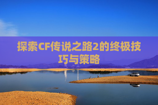 探索CF传说之路2的终极技巧与策略
