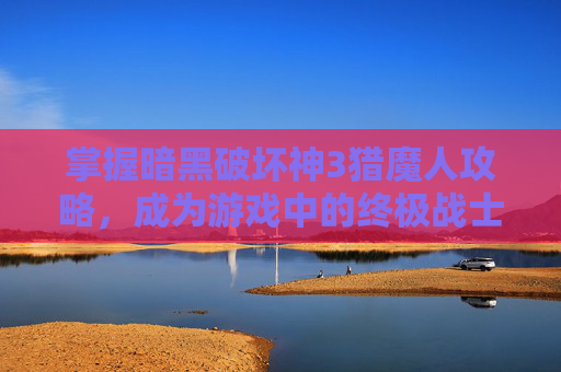 掌握暗黑破坏神3猎魔人攻略，成为游戏中的终极战士