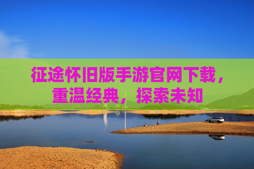 征途怀旧版手游官网下载，重温经典，探索未知