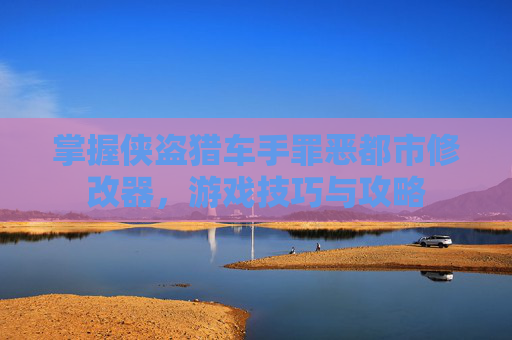 掌握侠盗猎车手罪恶都市修改器，游戏技巧与攻略