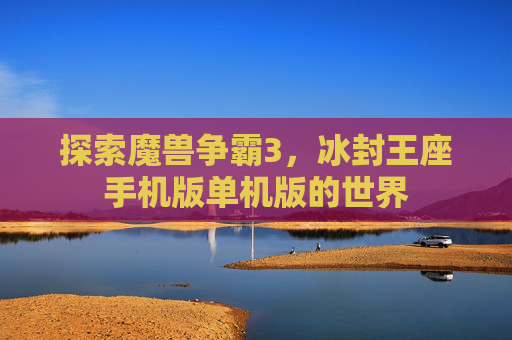 探索魔兽争霸3，冰封王座手机版单机版的世界