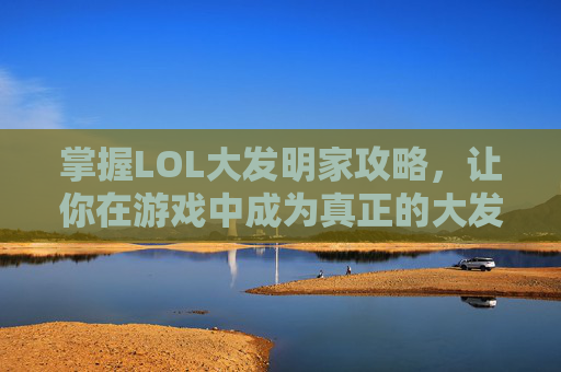 掌握LOL大发明家攻略，让你在游戏中成为真正的大发明家