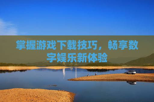 掌握游戏下载技巧，畅享数字娱乐新体验